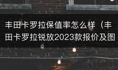 丰田卡罗拉保值率怎么样（丰田卡罗拉锐放2023款报价及图片）