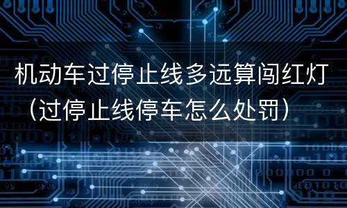 机动车过停止线多远算闯红灯（过停止线停车怎么处罚）
