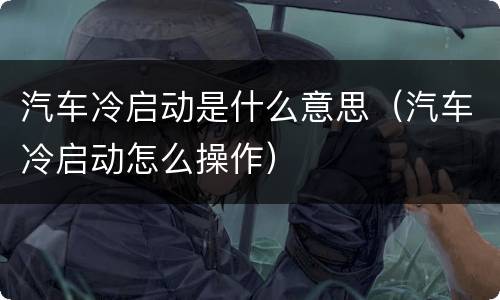 汽车冷启动是什么意思（汽车冷启动怎么操作）