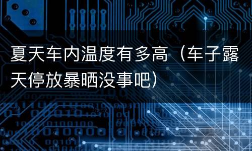 夏天车内温度有多高（车子露天停放暴晒没事吧）