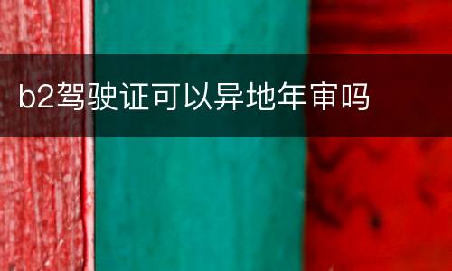 b2驾驶证可以异地年审吗