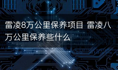 雷凌8万公里保养项目 雷凌八万公里保养些什么