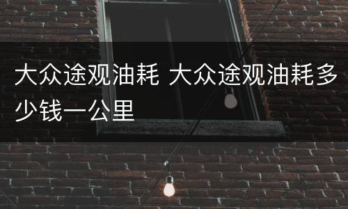 大众途观油耗 大众途观油耗多少钱一公里