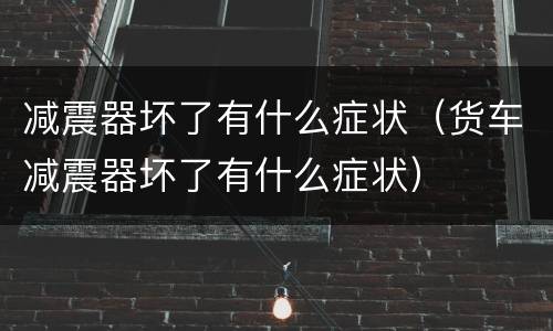 减震器坏了有什么症状（货车减震器坏了有什么症状）
