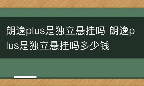 朗逸plus是独立悬挂吗 朗逸plus是独立悬挂吗多少钱