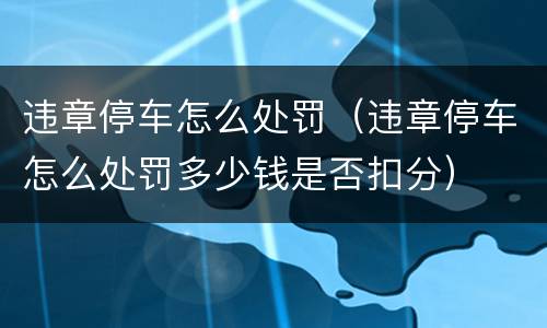 违章停车怎么处罚（违章停车怎么处罚多少钱是否扣分）