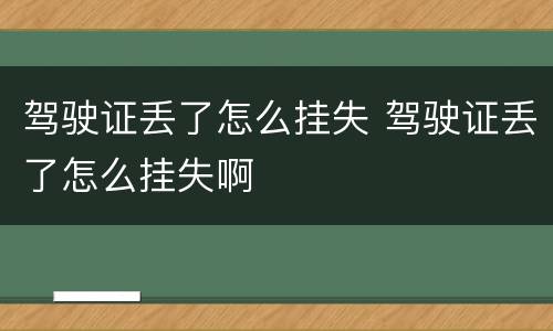 驾驶证丢了怎么挂失 驾驶证丢了怎么挂失啊