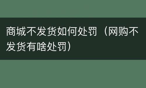 商城不发货如何处罚（网购不发货有啥处罚）