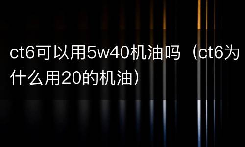 ct6可以用5w40机油吗（ct6为什么用20的机油）