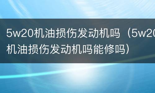 5w20机油损伤发动机吗（5w20机油损伤发动机吗能修吗）