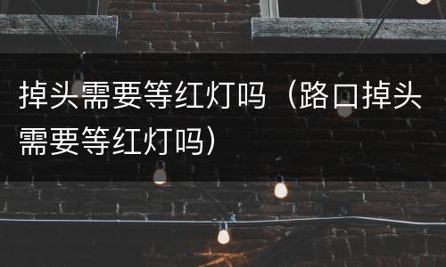 掉头需要等红灯吗（路口掉头需要等红灯吗）