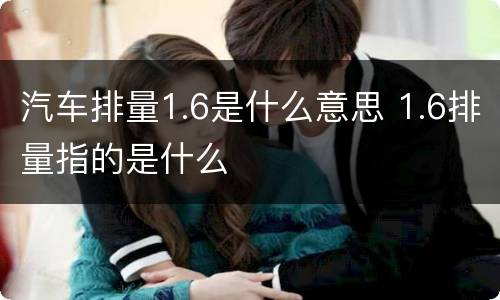 汽车排量1.6是什么意思 1.6排量指的是什么