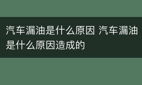 汽车漏油是什么原因 汽车漏油是什么原因造成的