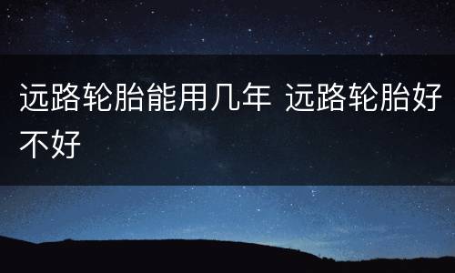 远路轮胎能用几年 远路轮胎好不好