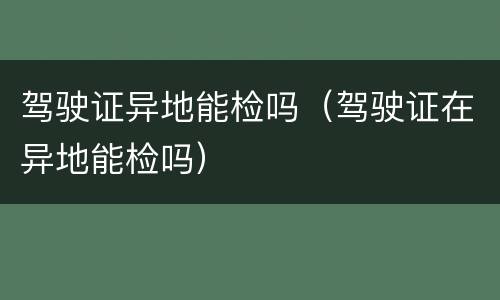 驾驶证异地能检吗（驾驶证在异地能检吗）