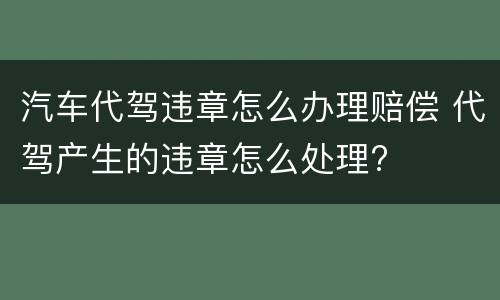 汽车代驾违章怎么办理赔偿 代驾产生的违章怎么处理?