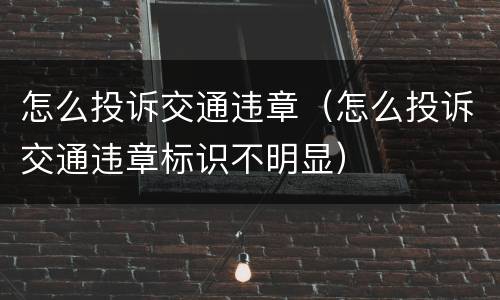 怎么投诉交通违章（怎么投诉交通违章标识不明显）