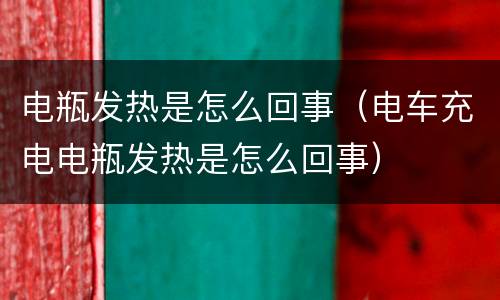 电瓶发热是怎么回事（电车充电电瓶发热是怎么回事）
