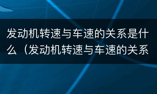 发动机转速与车速的关系是什么（发动机转速与车速的关系是什么呢）