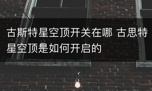 古斯特星空顶开关在哪 古思特星空顶是如何开启的