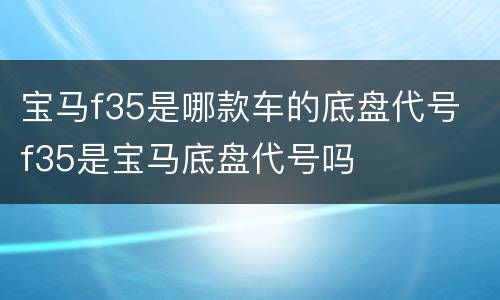 宝马f35是哪款车的底盘代号 f35是宝马底盘代号吗