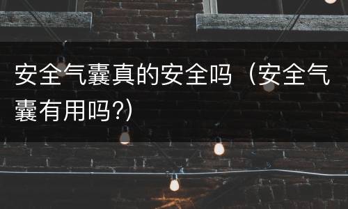 安全气囊真的安全吗（安全气囊有用吗?）