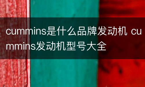 cummins是什么品牌发动机 cummins发动机型号大全