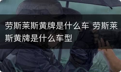 劳斯莱斯黄牌是什么车 劳斯莱斯黄牌是什么车型