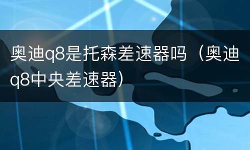 奥迪q8是托森差速器吗（奥迪q8中央差速器）