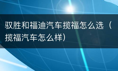 驭胜和福迪汽车揽福怎么选（揽福汽车怎么样）