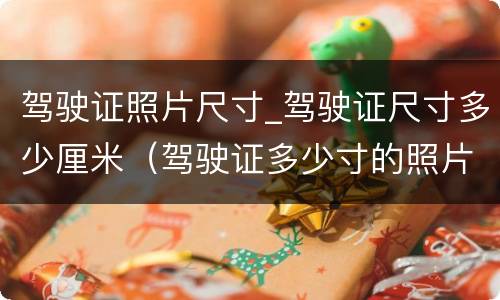驾驶证照片尺寸_驾驶证尺寸多少厘米（驾驶证多少寸的照片）