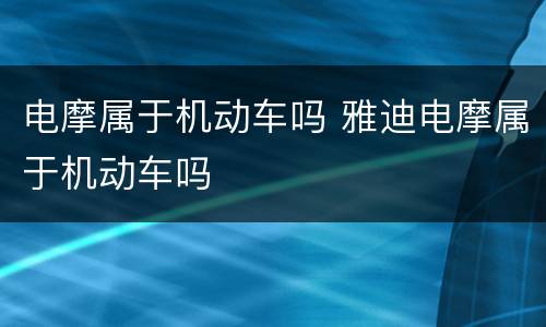 电摩属于机动车吗 雅迪电摩属于机动车吗