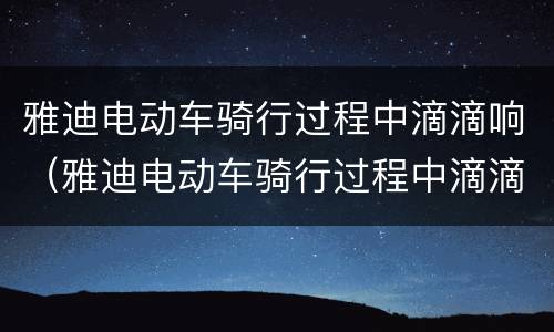 雅迪电动车骑行过程中滴滴响（雅迪电动车骑行过程中滴滴响三声）