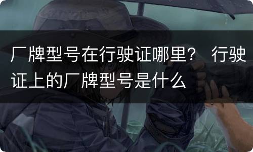 厂牌型号在行驶证哪里？ 行驶证上的厂牌型号是什么