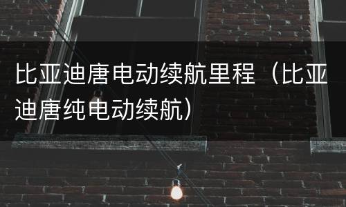 比亚迪唐电动续航里程（比亚迪唐纯电动续航）