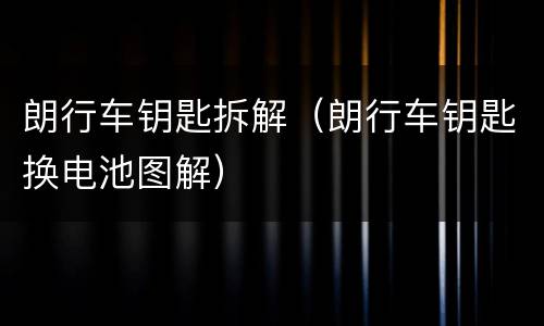 朗行车钥匙拆解（朗行车钥匙换电池图解）