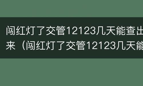 闯红灯了交管12123几天能查出来（闯红灯了交管12123几天能查出来信息）
