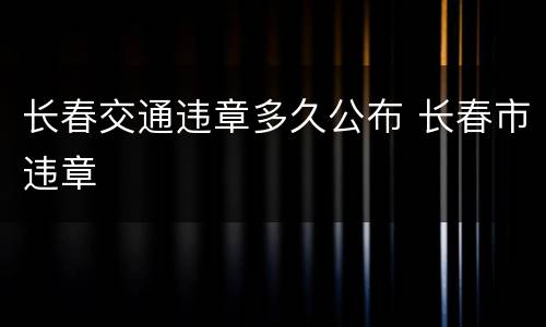 长春交通违章多久公布 长春市违章