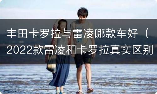 丰田卡罗拉与雷凌哪款车好（2022款雷凌和卡罗拉真实区别）