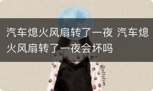 汽车熄火风扇转了一夜 汽车熄火风扇转了一夜会坏吗