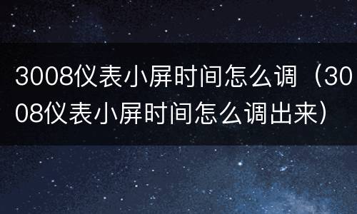 3008仪表小屏时间怎么调（3008仪表小屏时间怎么调出来）