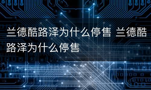 兰德酷路泽为什么停售 兰德酷路泽为什么停售