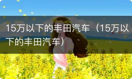 15万以下的丰田汽车（15万以下的丰田汽车）