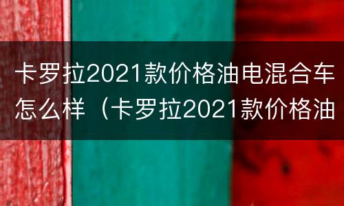 卡罗拉2021款价格油电混合车怎么样（卡罗拉2021款价格油电混合车怎么样啊）