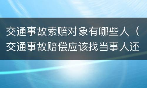 交通事故索赔对象有哪些人（交通事故赔偿应该找当事人还是保险公司）