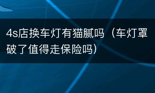 4s店换车灯有猫腻吗（车灯罩破了值得走保险吗）