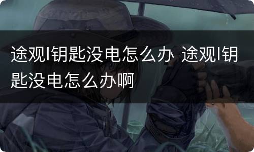 途观l钥匙没电怎么办 途观l钥匙没电怎么办啊