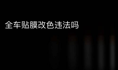 全车贴膜改色违法吗