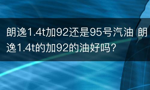 朗逸1.4t加92还是95号汽油 朗逸1.4t的加92的油好吗?