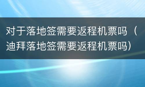 对于落地签需要返程机票吗（迪拜落地签需要返程机票吗）